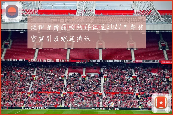 诺伊尔降薪续约拜仁至2027年即将官宣引发球迷热议