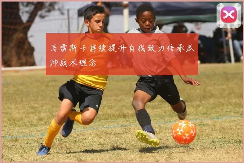 马雷斯卡持续提升自我致力传承瓜帅战术理念