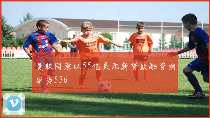 曼联同意以55亿美元新贷款融资利率为536