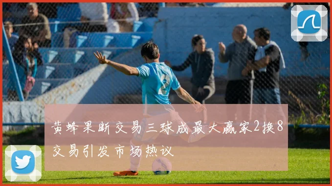 黄蜂果断交易三球成最大赢家2换8交易引发市场热议