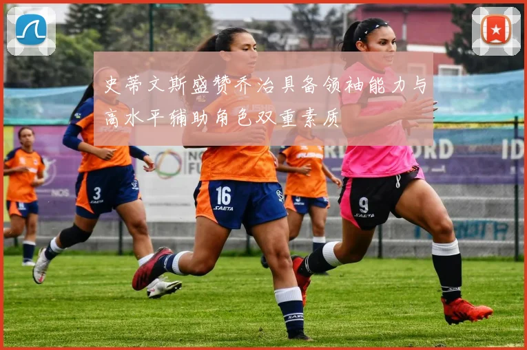 史蒂文斯盛赞乔治具备领袖能力与高水平辅助角色双重素质