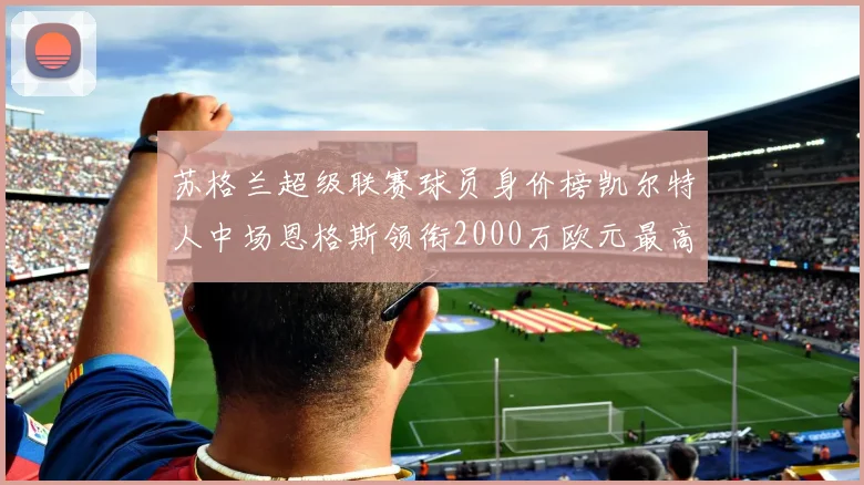 苏格兰超级联赛球员身价榜凯尔特人中场恩格斯领衔2000万欧元最高