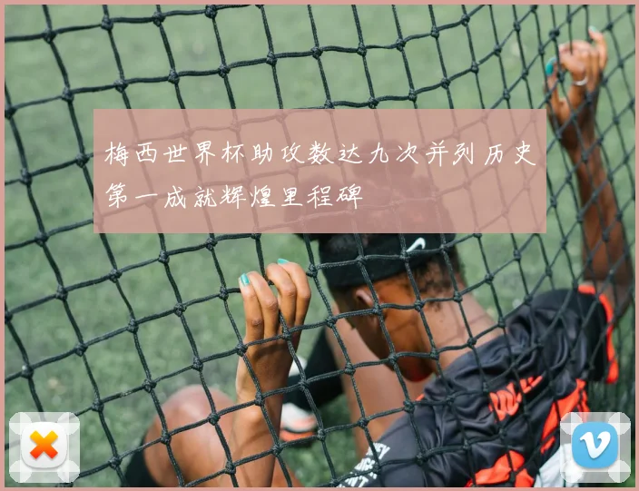 梅西世界杯助攻数达九次并列历史第一成就辉煌里程碑