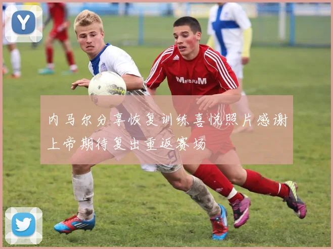 内马尔分享恢复训练喜悦照片感谢上帝期待复出重返赛场