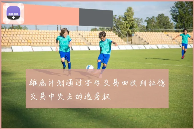 雄鹿计划通过字母交易回收利拉德交易中失去的选秀权