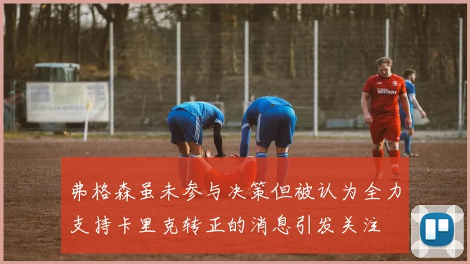 弗格森虽未参与决策但被认为全力支持卡里克转正的消息引发关注