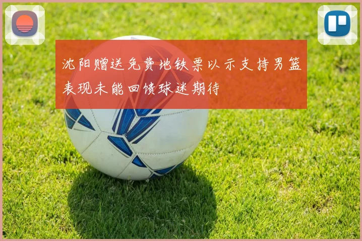 沈阳赠送免费地铁票以示支持男篮表现未能回馈球迷期待