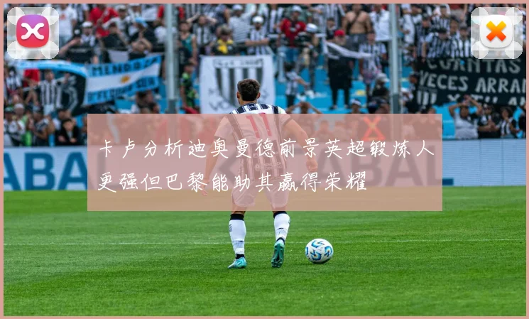 卡卢分析迪奥曼德前景英超锻炼人更强但巴黎能助其赢得荣耀