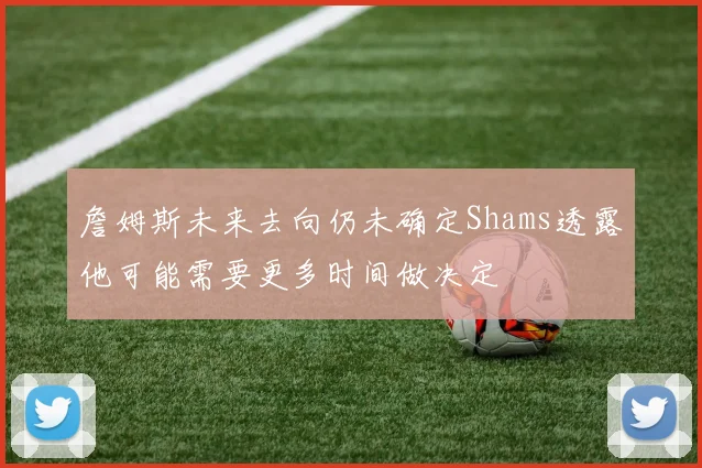 詹姆斯未来去向仍未确定Shams透露他可能需要更多时间做决定