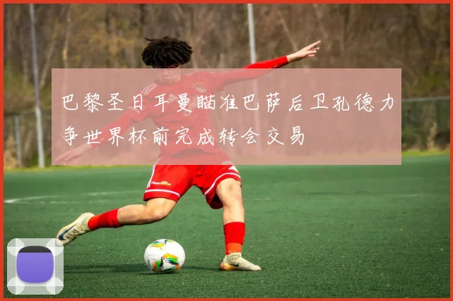 巴黎圣日耳曼瞄准巴萨后卫孔德力争世界杯前完成转会交易