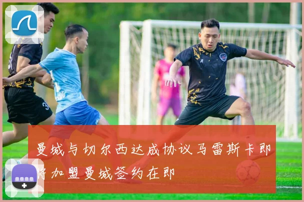 曼城与切尔西达成协议马雷斯卡即将加盟曼城签约在即