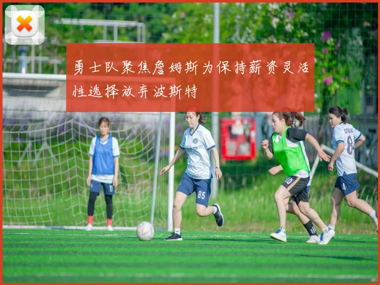 勇士队聚焦詹姆斯为保持薪资灵活性选择放弃波斯特