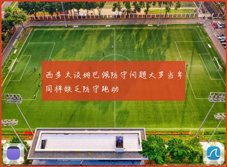 西多夫谈姆巴佩防守问题大罗当年同样缺乏防守跑动