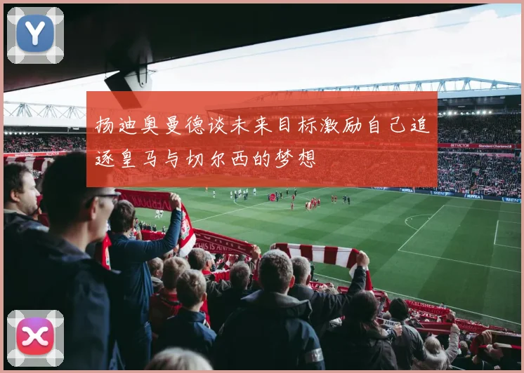 扬迪奥曼德谈未来目标激励自己追逐皇马与切尔西的梦想