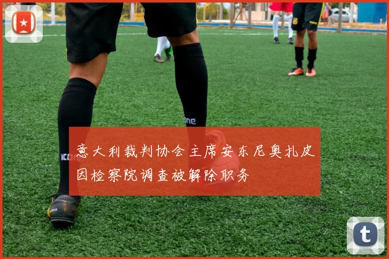 意大利裁判协会主席安东尼奥扎皮因检察院调查被解除职务