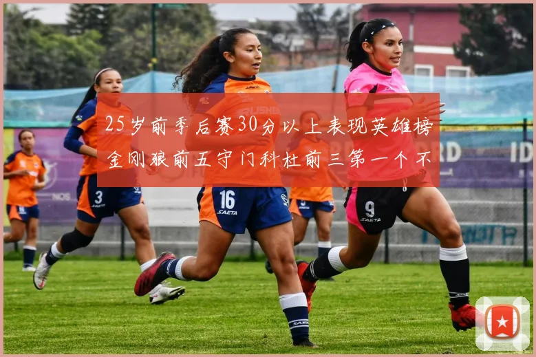 25岁前季后赛30分以上表现英雄榜金刚狼前五守门科杜前三第一个不以得分著称