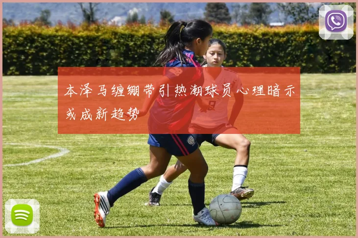 本泽马缠绷带引热潮球员心理暗示或成新趋势