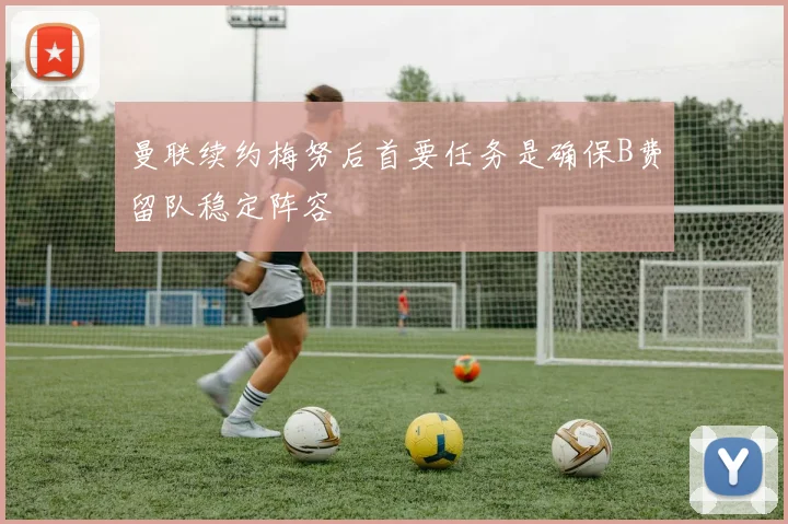曼联续约梅努后首要任务是确保B费留队稳定阵容