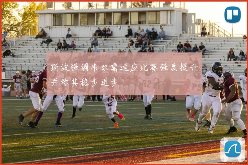 斯波强调韦尔需适应比赛强度提升并称其稳步进步