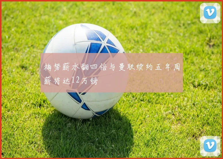 梅努薪水翻四倍与曼联续约五年周薪将达12万镑