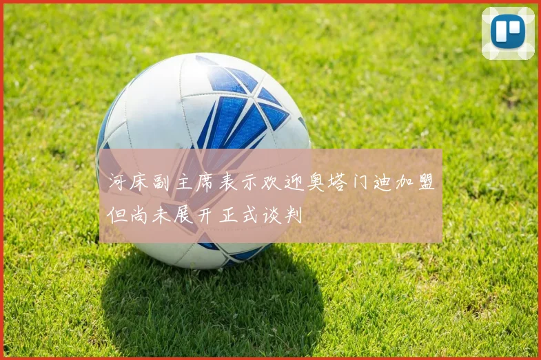 河床副主席表示欢迎奥塔门迪加盟但尚未展开正式谈判