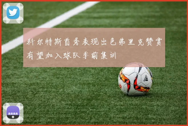 科尔特斯首秀表现出色弗里克赞赏有望加入球队季前集训