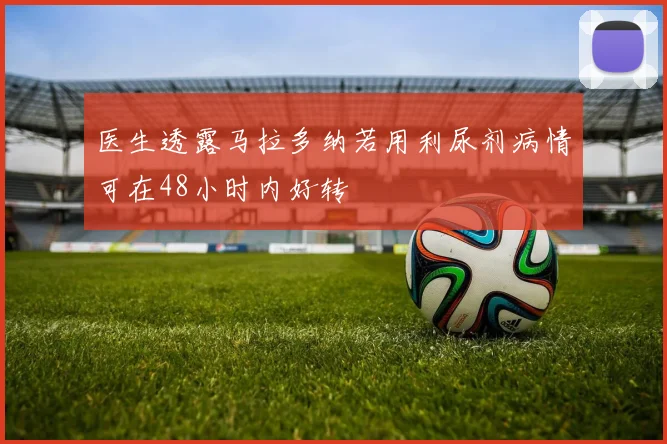 医生透露马拉多纳若用利尿剂病情可在48小时内好转