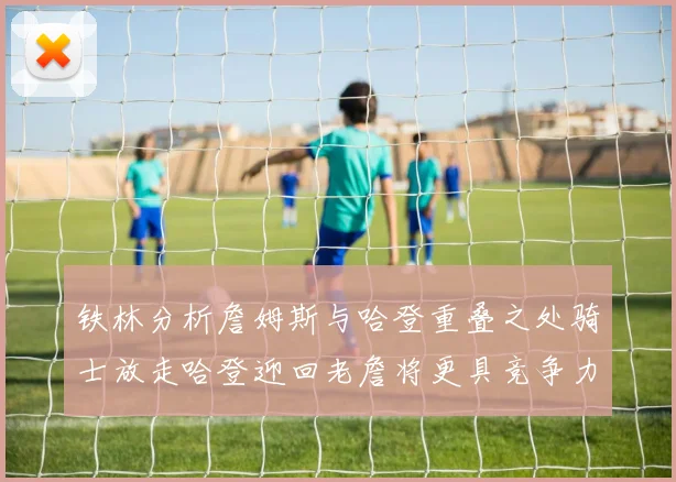 铁林分析詹姆斯与哈登重叠之处骑士放走哈登迎回老詹将更具竞争力