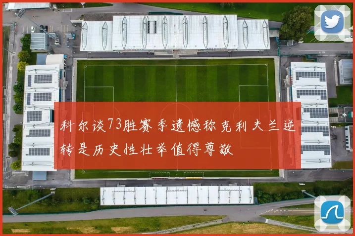 科尔谈73胜赛季遗憾称克利夫兰逆转是历史性壮举值得尊敬