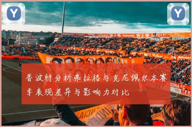 香波特分析弗拉格与克尼佩尔本赛季表现差异与影响力对比