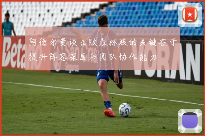 阿德尔曼谈击败森林狼的关键在于提升阵容深度和团队协作能力