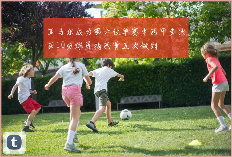 亚马尔成为第六位单赛季西甲多次获10分球员梅西曾五次做到