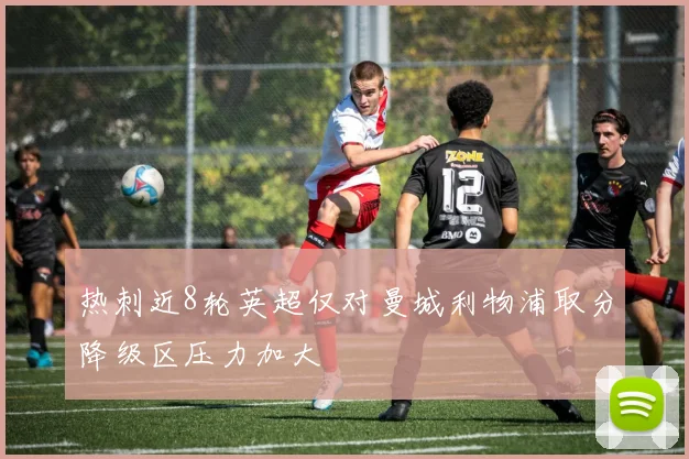 热刺近8轮英超仅对曼城利物浦取分降级区压力加大