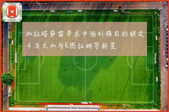 加拉塔萨雷寻求中场补强目标锁定卡马文加与K图拉姆等新星
